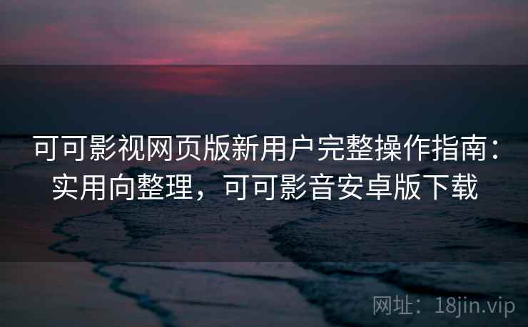 可可影视网页版新用户完整操作指南:实用向整理,可可影音安卓版下载 可可影视网页版新用户完整操作指南:实用向整理,可可影音安卓版下载