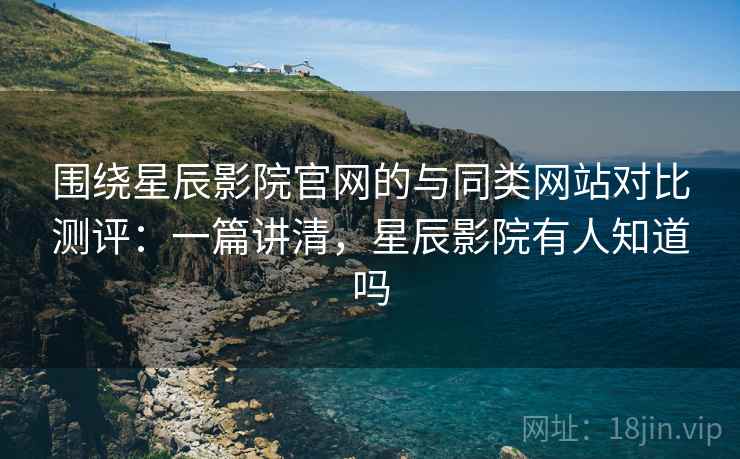 围绕星辰影院官网的与同类网站对比测评:一篇讲清,星辰影院有人知道吗 围绕星辰影院官网的与同类网站对比测评:一篇讲清,星辰影院有人知道吗