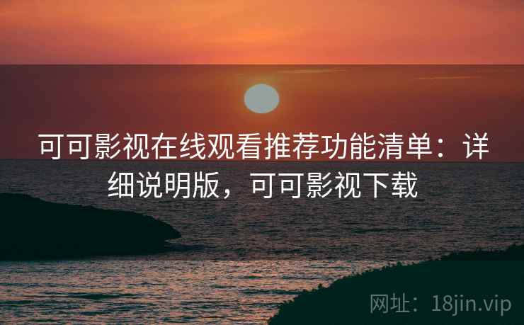 可可影视在线观看推荐功能清单：详细说明版，可可影视下载
