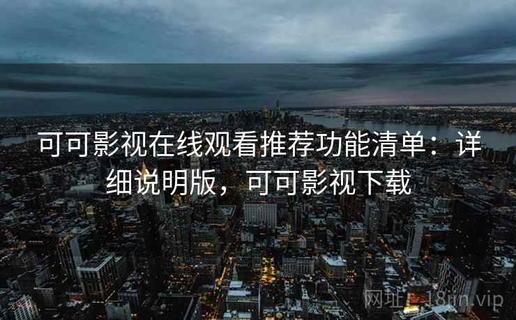 可可影视在线观看推荐功能清单：详细说明版，可可影视下载