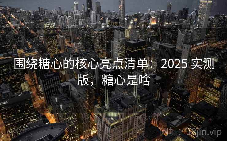 围绕糖心的核心亮点清单:2025 实测版,糖心是啥 围绕糖心的核心亮点清单:2025 实测版,糖心是啥