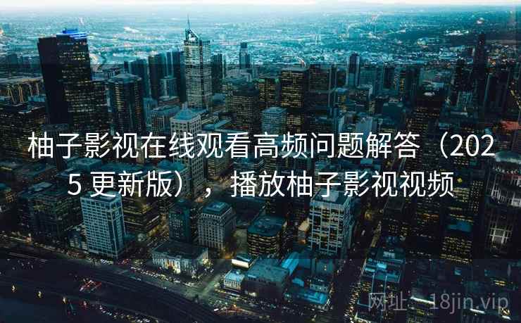 柚子影视在线观看高频问题解答(2025 更新版),播放柚子影视视频 柚子影视在线观看高频问题解答(2025 更新版),播放柚子影视视频
