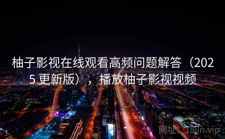 柚子影视在线观看高频问题解答（2025 更新版），播放柚子影视视频