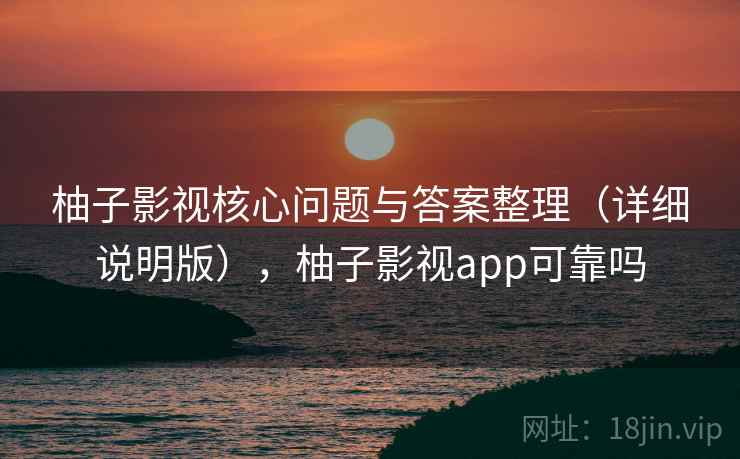 柚子影视核心问题与答案整理（详细说明版），柚子影视app可靠吗