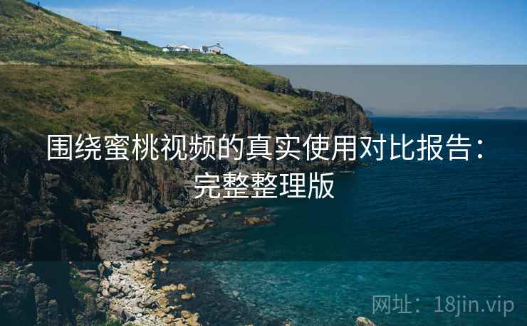 围绕蜜桃视频的真实使用对比报告：完整整理版