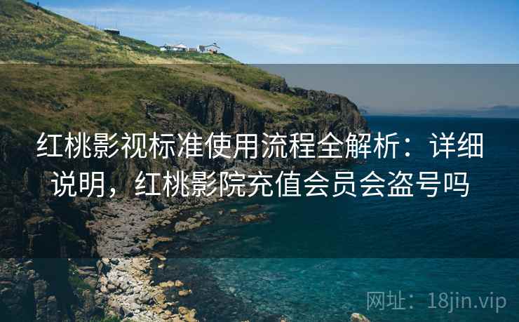 红桃影视标准使用流程全解析：详细说明，红桃影院充值会员会盗号吗