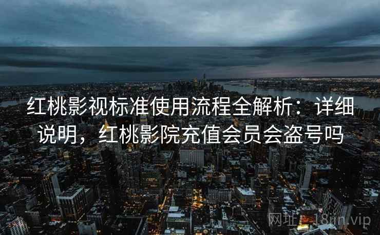 红桃影视标准使用流程全解析:详细说明,红桃影院充值会员会盗号吗 红桃影视标准使用流程全解析:详细说明,红桃影院充值会员会盗号吗