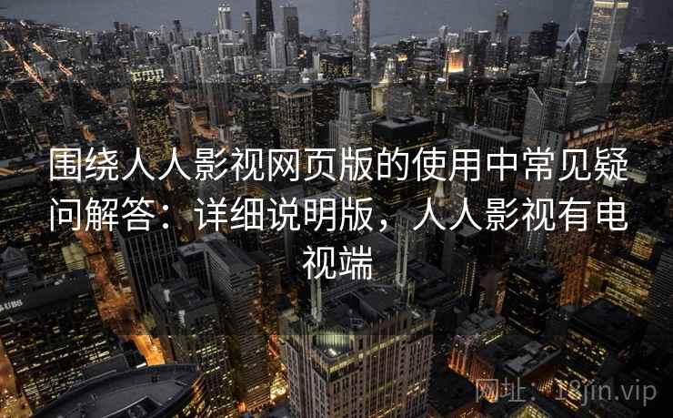 围绕人人影视网页版的使用中常见疑问解答:详细说明版,人人影视有电视端 围绕人人影视网页版的使用中常见疑问解答:详细说明版,人人影视有电视端