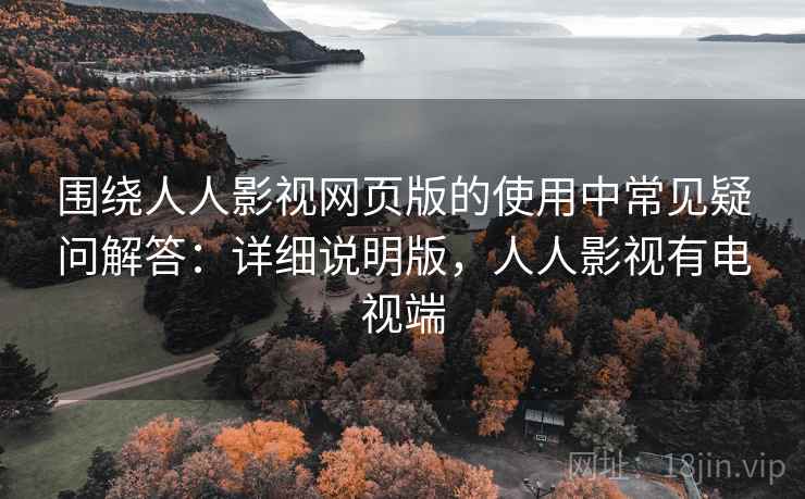 围绕人人影视网页版的使用中常见疑问解答：详细说明版，人人影视有电视端