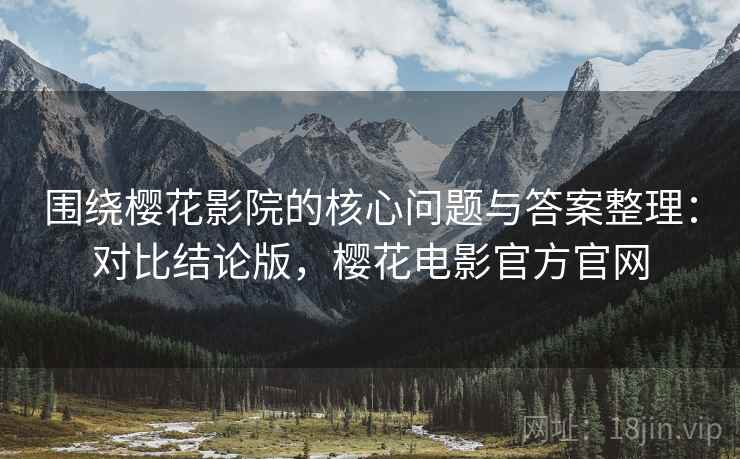 围绕樱花影院的核心问题与答案整理：对比结论版，樱花电影官方官网