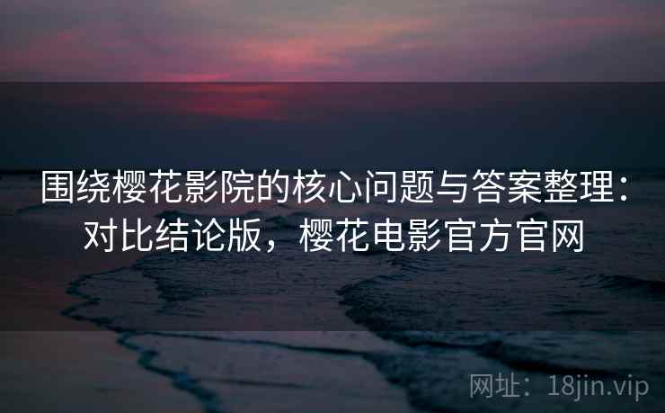 围绕樱花影院的核心问题与答案整理:对比结论版,樱花电影官方官网 围绕樱花影院的核心问题与答案整理:对比结论版,樱花电影官方官网